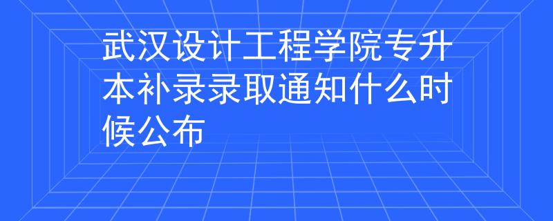 武汉设计工程学院专升本补录录取通知什么时候公布