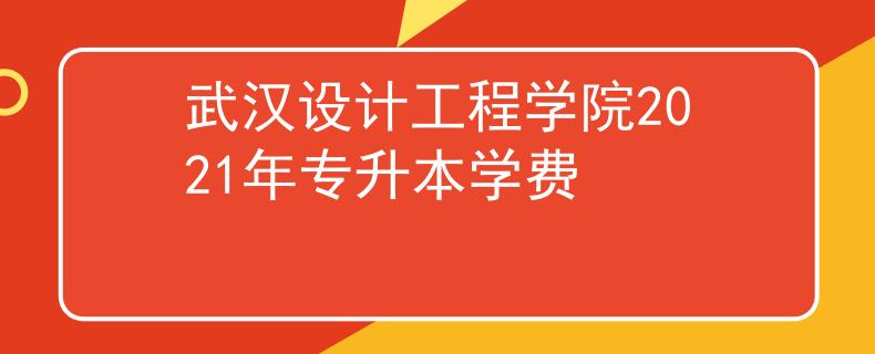 武汉设计工程学院2021年专升本学费