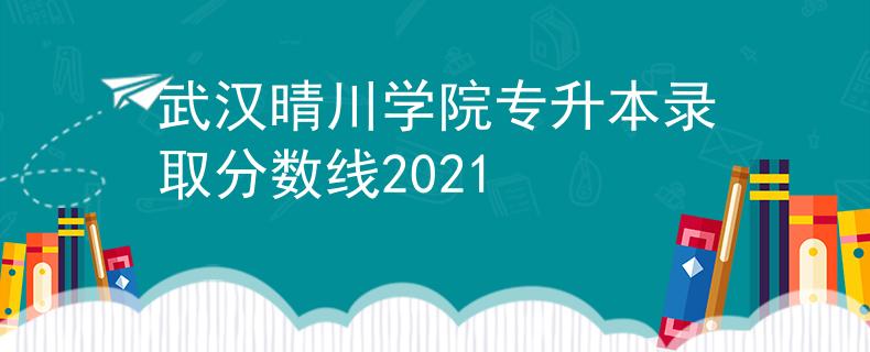 武汉晴川学院专升本录取分数线2021