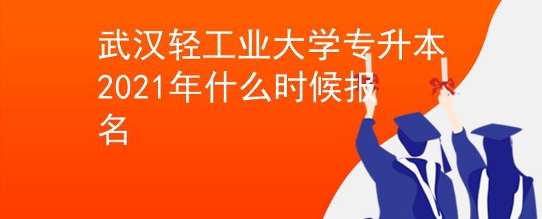 武汉轻工业大学专升本2021年什么时候报名