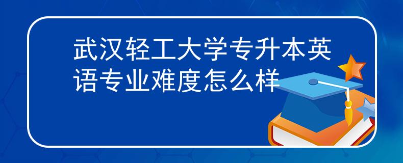 武汉轻工大学专升本英语专业难度怎么样