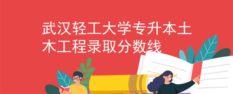 武汉轻工大学专升本土木工程录取分数线