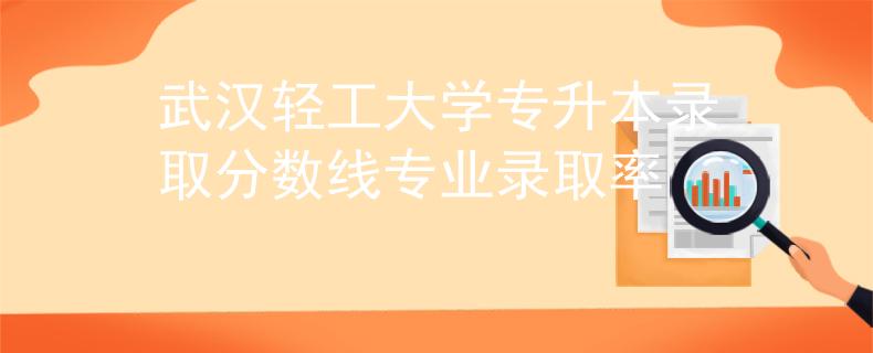 武汉轻工大学专升本录取分数线专业录取率