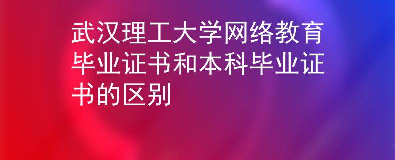 武汉理工大学网络教育毕业证书和本科毕业证书的区别
