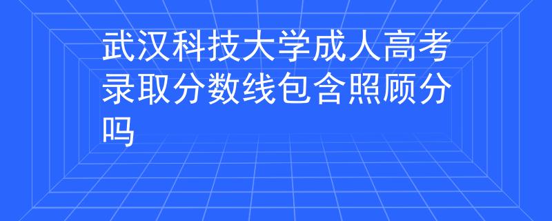 武汉科技大学成人高考录取分数线包含照顾分吗