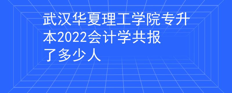 武汉华夏理工学院专升本2022会计学共报了多少人