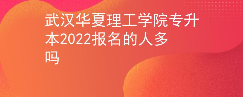 武汉华夏理工学院专升本2022报名的人多吗