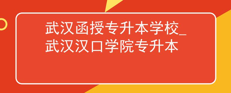 武汉函授专升本学校_武汉汉口学院专升本