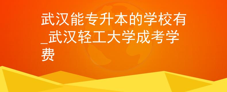 武汉能专升本的学校有_武汉轻工大学成考学费