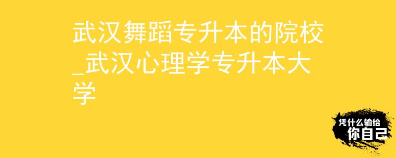 武汉舞蹈专升本的院校_武汉心理学专升本大学