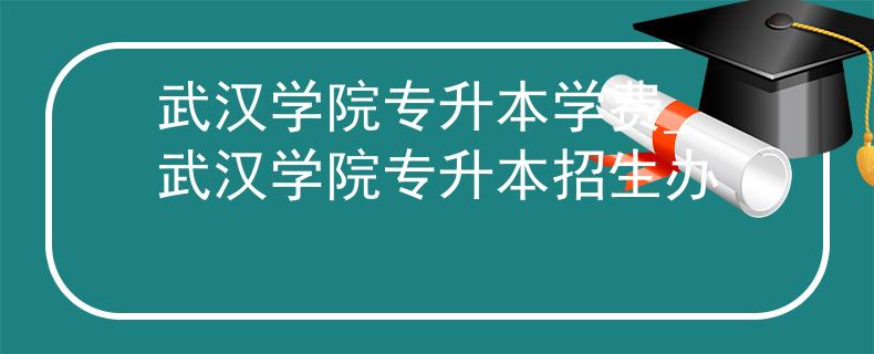 武汉学院专升本学费_武汉学院专升本招生办