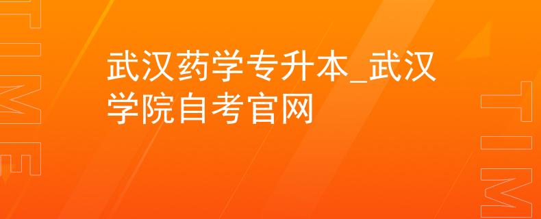 武汉药学专升本_武汉学院自考官网