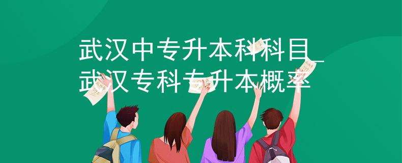 武汉中专升本科科目_武汉专科专升本概率