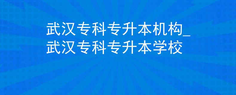 武汉专科专升本机构_武汉专科专升本学校