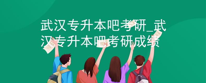 武汉专升本吧考研_武汉专升本吧考研成绩