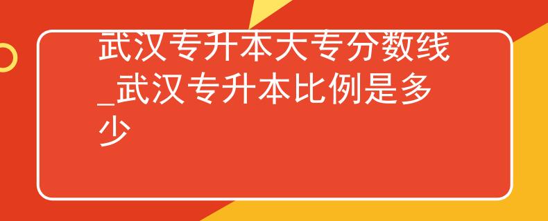 武汉专升本大专分数线_武汉专升本比例是多少