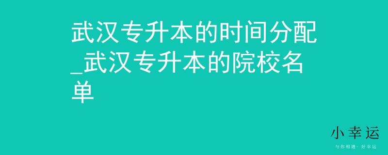 武汉专升本的时间分配_武汉专升本的院校名单