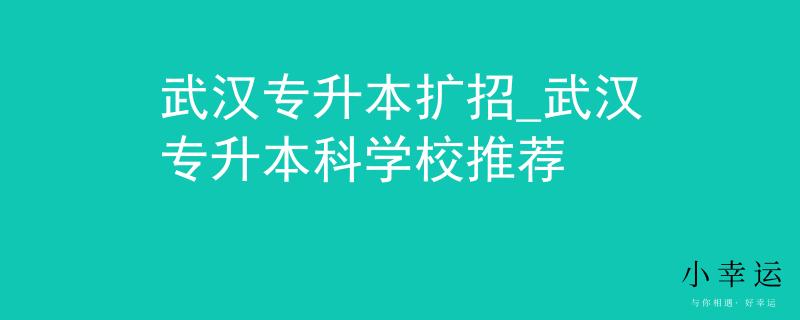 武汉专升本扩招_武汉专升本科学校推荐