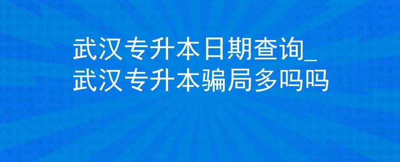 武汉专升本日期查询_武汉专升本骗局多吗吗