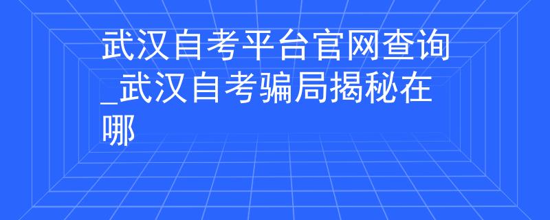 武汉自考平台官网查询_武汉自考骗局揭秘在哪