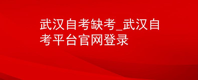 武汉自考缺考_武汉自考平台官网登录