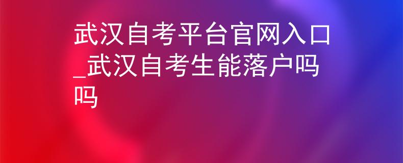 武汉自考平台官网入口_武汉自考生能落户吗吗