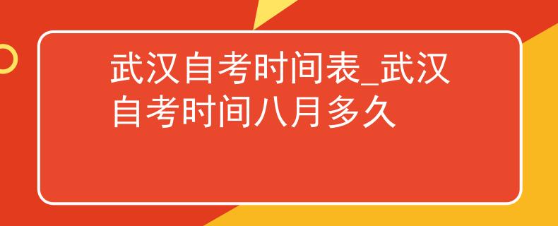 武汉自考时间表_武汉自考时间八月多久