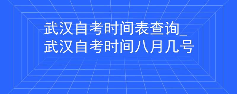 武汉自考时间表查询_武汉自考时间八月几号
