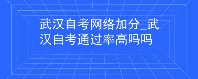 武汉自考网络加分_武汉自考通过率高吗吗