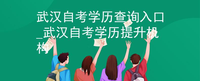 武汉自考学历查询入口_武汉自考学历提升机构