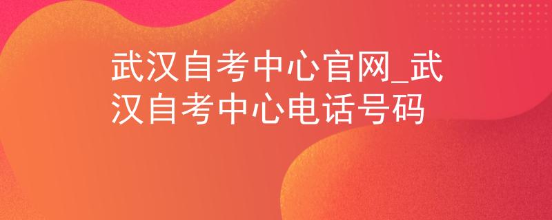 武汉自考中心官网_武汉自考中心电话号码