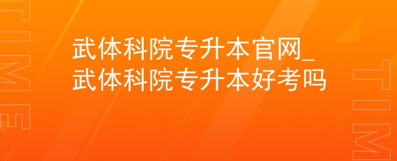 武体科院专升本官网_武体科院专升本好考吗