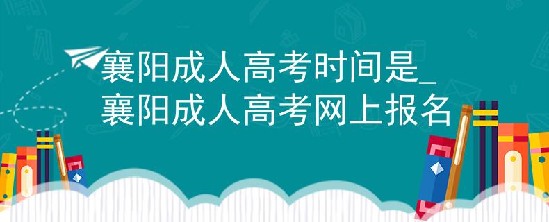 襄阳成人高考时间是_襄阳成人高考网上报名