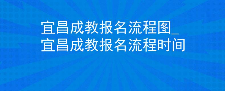 宜昌成教报名流程图_宜昌成教报名流程时间