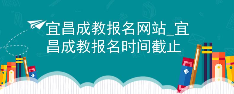 宜昌成教报名网站_宜昌成教报名时间截止