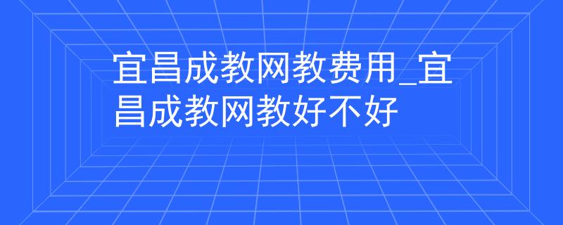 宜昌成教网教费用_宜昌成教网教好不好