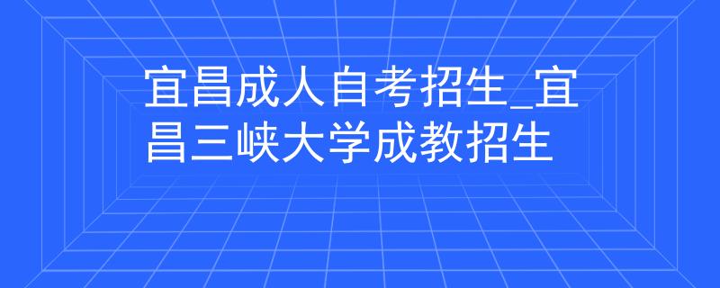 宜昌成人自考招生_宜昌三峡大学成教招生