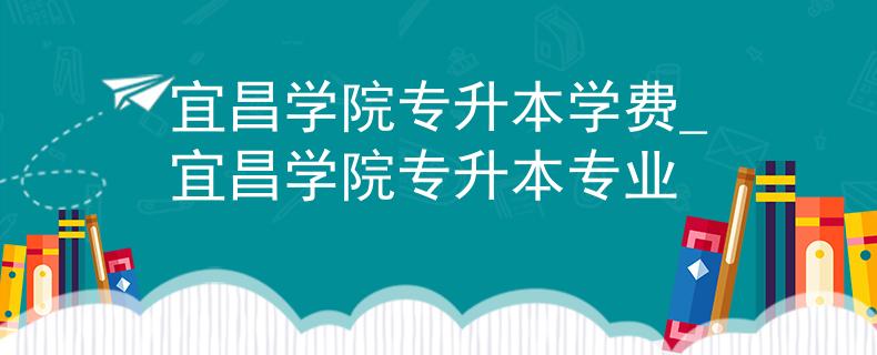 宜昌学院专升本学费_宜昌学院专升本专业