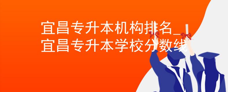 宜昌专升本机构排名_宜昌专升本学校分数线