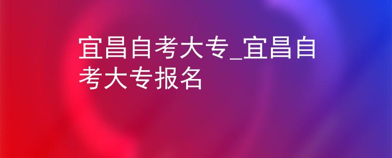 宜昌自考大专_宜昌自考大专报名