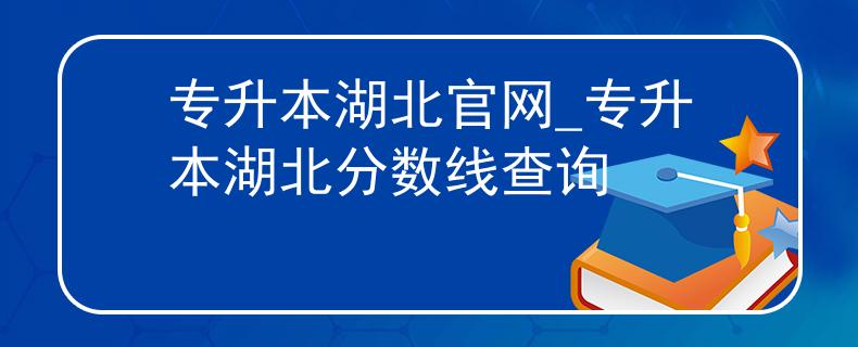 专升本湖北官网_专升本湖北分数线查询