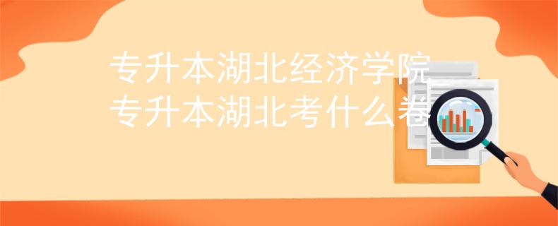 专升本湖北经济学院_专升本湖北考什么卷