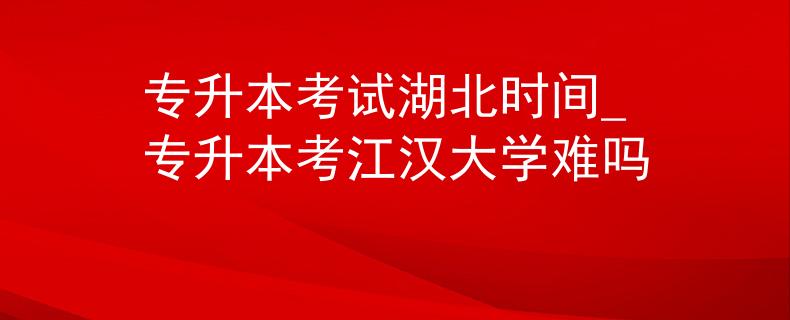 专升本考试湖北时间_专升本考江汉大学难吗