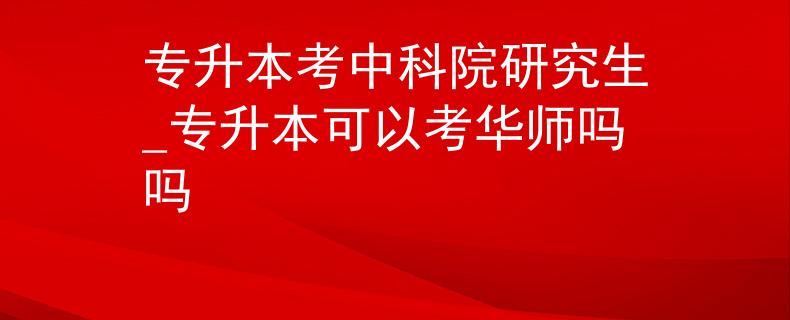 专升本考中科院研究生_专升本可以考华师吗吗
