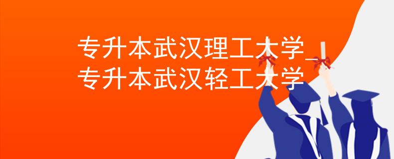 专升本武汉理工大学_专升本武汉轻工大学