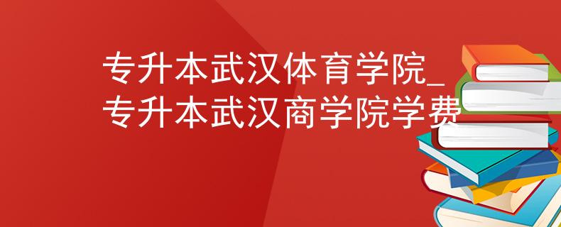 专升本武汉体育学院_专升本武汉商学院学费