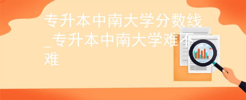 专升本中南大学分数线_专升本中南大学难不难