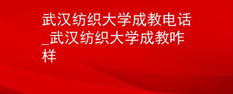 武汉纺织大学成教电话_武汉纺织大学成教咋样