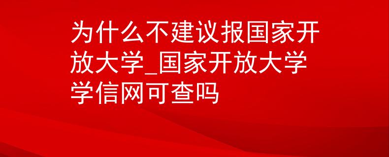为什么不建议报国家开放大学_国家开放大学学信网可查吗