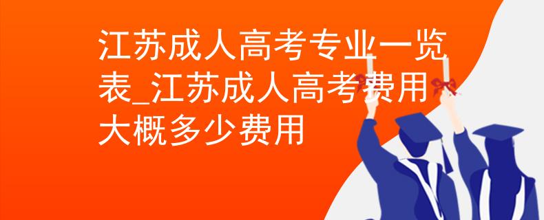 江苏成人高考专业一览表_江苏成人高考费用大概多少费用